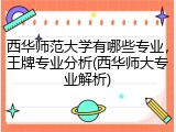 西华师范大学有哪些专业，王牌专业分析(西华师大专业解析)