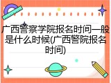 广西警察学院报名时间一般是什么时候(广西警院报名时间)