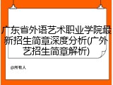 广东省外语艺术职业学院最新招生简章深度分析(广外艺招生简章解析)