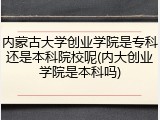 内蒙古大学创业学院是专科还是本科院校呢(内大创业学院是本科吗)