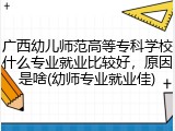 广西幼儿师范高等专科学校什么专业就业比较好，原因是啥(幼师专业就业佳)