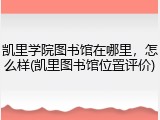 凯里学院图书馆在哪里，怎么样(凯里图书馆位置评价)