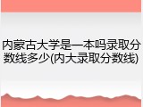 内蒙古大学是一本吗录取分数线多少(内大录取分数线)