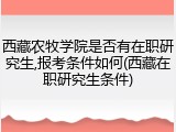西藏农牧学院是否有在职研究生,报考条件如何(西藏在职研究生条件)
