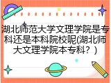 湖北师范大学文理学院是专科还是本科院校呢(湖北师大文理学院本专科？)