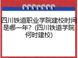 四川铁道职业学院建校时间是哪一年？(四川铁道学院何时建校)