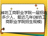 潍坊工商职业学院一届招收多少人，最近几年(潍坊工商职业学院招生规模)