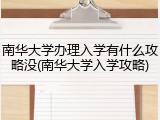 南华大学办理入学有什么攻略没(南华大学入学攻略)