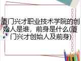 厦门兴才职业技术学院的创始人是谁，前身是什么(厦门兴才创始人及前身)