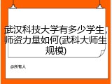 武汉科技大学有多少学生，师资力量如何(武科大师生规模)