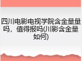 四川电影电视学院含金量量吗，值得报吗(川影含金量如何)