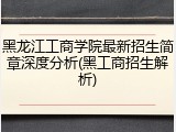 黑龙江工商学院最新招生简章深度分析(黑工商招生解析)