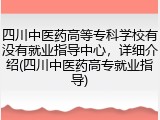 四川中医药高等专科学校有没有就业指导中心，详细介绍(四川中医药高专就业指导)