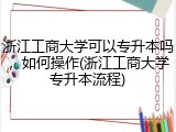 浙江工商大学可以专升本吗，如何操作(浙江工商大学专升本流程)