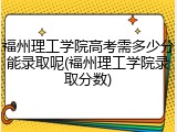 福州理工学院高考需多少分能录取呢(福州理工学院录取分数)
