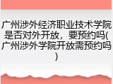 广州涉外经济职业技术学院是否对外开放，要预约吗(广州涉外学院开放需预约吗)
