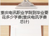 重庆电讯职业学院到毕业要花多少学费(重庆电讯学费总计)
