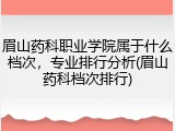 眉山药科职业学院属于什么档次，专业排行分析(眉山药科档次排行)