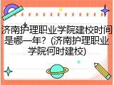 济南护理职业学院建校时间是哪一年？(济南护理职业学院何时建校)