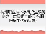 杭州职业技术学院招生编码多少，隶属哪个部门(杭职院招生代码归属)