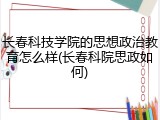 长春科技学院的思想政治教育怎么样(长春科院思政如何)