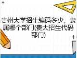 贵州大学招生编码多少，隶属哪个部门(贵大招生代码部门)