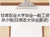 甘肃农业大学毕业一般工资多少钱(甘肃农大毕业薪资)