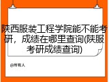 陕西服装工程学院能不能考研,成绩在哪里查询(陕服考研成绩查询)