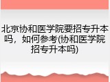 北京协和医学院要招专升本吗，如何参考(协和医学院招专升本吗)