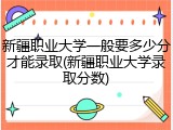 新疆职业大学一般要多少分才能录取(新疆职业大学录取分数)