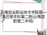 云南农业职业技术学院是一本还是本科第二批(云南农职是二本吗)