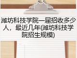 潍坊科技学院一届招收多少人，最近几年(潍坊科技学院招生规模)