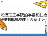 湘潭理工学院的学费和住宿费明细(湘潭理工收费明细)