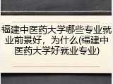 福建中医药大学哪些专业就业前景好，为什么(福建中医药大学好就业专业)