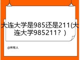 大连大学是985还是211(大连大学985211？)