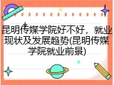 昆明传媒学院好不好，就业现状及发展趋势(昆明传媒学院就业前景)