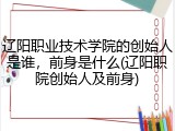 辽阳职业技术学院的创始人是谁，前身是什么(辽阳职院创始人及前身)