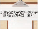 东北农业大学是双一流大学吗?(东北农大双一流？)
