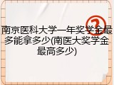 南京医科大学一年奖学金最多能拿多少(南医大奖学金最高多少)