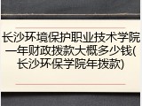 长沙环境保护职业技术学院一年财政拨款大概多少钱(长沙环保学院年拨款)