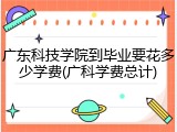 广东科技学院到毕业要花多少学费(广科学费总计)