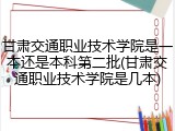 甘肃交通职业技术学院是一本还是本科第二批(甘肃交通职业技术学院是几本)