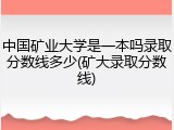 中国矿业大学是一本吗录取分数线多少(矿大录取分数线)