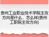 贵州工业职业技术学院主攻方向是什么，怎么样(贵州工职院主攻方向)