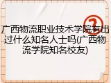 广西物流职业技术学院有出过什么知名人士吗(广西物流学院知名校友)
