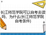长江师范学院可以自考去读吗，为什么(长江师范学院自考条件)