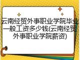 云南经贸外事职业学院毕业一般工资多少钱(云南经贸外事职业学院薪资)