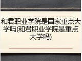 和君职业学院是国家重点大学吗(和君职业学院是重点大学吗)