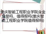 重庆智能工程职业学院含金量量吗，值得报吗(重庆智能工程职业学院值得报吗)