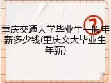 重庆交通大学毕业生一般年薪多少钱(重庆交大毕业生年薪)